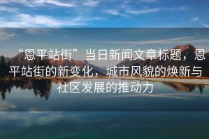 “恩平站街”當(dāng)日新聞文章標(biāo)題，恩平站街的新變化，城市風(fēng)貌的煥新與社區(qū)發(fā)展的推動(dòng)力