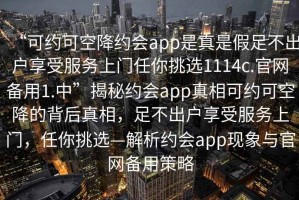 “可約可空降約會app是真是假足不出戶享受服務上門任你挑選1114c.官網(wǎng)備用1.中”揭秘約會app真相可約可空降的背后真相，足不出戶享受服務上門，任你挑選—解析約會app現(xiàn)象與官網(wǎng)備用策略