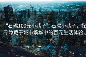 “石碣100元小巷子”石碣小巷子，探尋隱藏于城市繁華中的百元生活體驗(yàn)
