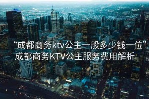 “成都商務(wù)ktv公主一般多少錢一位”成都商務(wù)KTV公主服務(wù)費(fèi)用解析