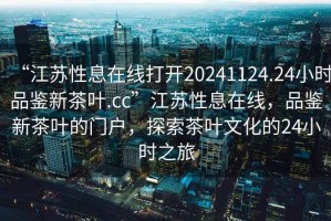 “江蘇性息在線打開20241124.24小時(shí)品鑒新茶葉.cc”江蘇性息在線，品鑒新茶葉的門戶，探索茶葉文化的24小時(shí)之旅