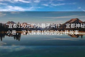 “宜都150元的小巷子叫什”宜都神秘小巷，深入探索150元的小巷故事