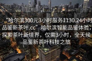 “哈爾濱300元3小時服務(wù)1130.24小時品鑒新茶葉.cc”哈爾濱智能品鑒體驗，探索茶葉新境界，僅需3小時，全天候品鑒新茶葉科技之旅