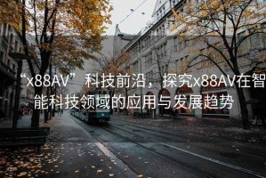 “x88AV”科技前沿，探究x88AV在智能科技領域的應用與發(fā)展趨勢