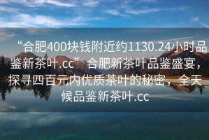 “合肥400塊錢附近約1130.24小時品鑒新茶葉.cc”合肥新茶葉品鑒盛宴，探尋四百元內(nèi)優(yōu)質(zhì)茶葉的秘密，全天候品鑒新茶葉.cc
