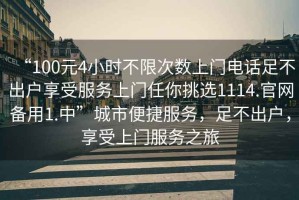 “100元4小時(shí)不限次數(shù)上門電話足不出戶享受服務(wù)上門任你挑選1114.官網(wǎng)備用1.中”城市便捷服務(wù)，足不出戶，享受上門服務(wù)之旅