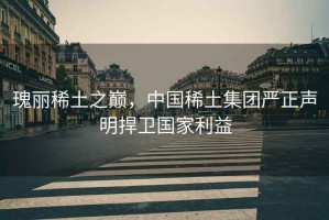 瑰麗稀土之巔，中國稀土集團嚴正聲明捍衛(wèi)國家利益