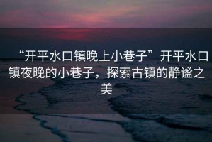 “開平水口鎮(zhèn)晚上小巷子”開平水口鎮(zhèn)夜晚的小巷子，探索古鎮(zhèn)的靜謐之美