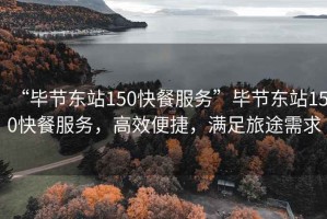 “畢節(jié)東站150快餐服務(wù)”畢節(jié)東站150快餐服務(wù)，高效便捷，滿足旅途需求