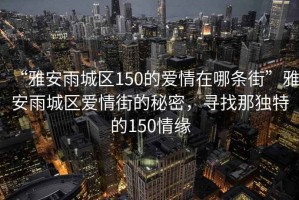 “雅安雨城區(qū)150的愛情在哪條街”雅安雨城區(qū)愛情街的秘密，尋找那獨特的150情緣