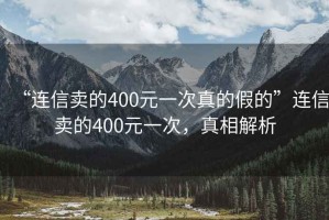 “連信賣的400元一次真的假的”連信賣的400元一次，真相解析