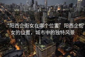 “陽西企街女在哪個(gè)位置”陽西企街女的位置，城市中的獨(dú)特風(fēng)景