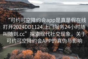 “可約可空降約會app是真是假在線打開2024DD1124.上門服務24小時隨叫隨到.cc”探索現(xiàn)代社交現(xiàn)象，關于可約可空降約會APP的真?zhèn)闻c影響
