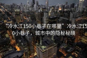 “冷水江150小巷子在哪里”冷水江150小巷子，城市中的隱秘秘境