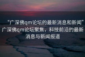 “廣深佛qm論壇的最新消息和新聞”廣深佛qm論壇聚焦，科技前沿的最新消息與新聞報(bào)道