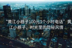 “黃江小巷子100元3個小時電話”黃江小巷子，時光里的隱秘風(fēng)情