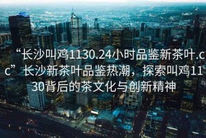 “長沙叫雞1130.24小時(shí)品鑒新茶葉.cc”長沙新茶葉品鑒熱潮，探索叫雞1130背后的茶文化與創(chuàng)新精神