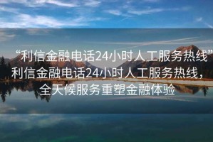 “利信金融電話24小時(shí)人工服務(wù)熱線”利信金融電話24小時(shí)人工服務(wù)熱線，全天候服務(wù)重塑金融體驗(yàn)
