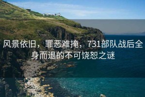 風(fēng)景依舊，罪惡難掩，731部隊?wèi)?zhàn)后全身而退的不可饒恕之謎