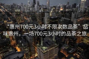 “惠州700元3小時不限次數(shù)品茶”品味惠州，一場700元3小時的品茶之旅