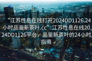 “江蘇性息在線打開2024DD1126.24小時品鑒新茶葉.cc”江蘇性息在線2024DD1126平臺，品鑒新茶葉的24小時指南