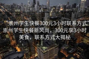 “崇州學(xué)生快餐300元3小時聯(lián)系方式”崇州學(xué)生快餐新風(fēng)尚，300元享3小時美食，聯(lián)系方式大揭秘