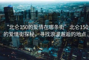 “北侖150的愛情在哪條街”北侖150的愛情街探秘，尋找浪漫邂逅的地點(diǎn)