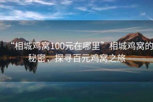“相城雞窩100元在哪里”相城雞窩的秘密，探尋百元雞窩之旅