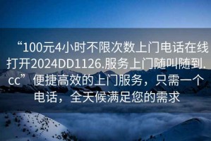 “100元4小時(shí)不限次數(shù)上門電話在線打開2024DD1126.服務(wù)上門隨叫隨到.cc”便捷高效的上門服務(wù)，只需一個(gè)電話，全天候滿足您的需求