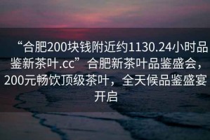 “合肥200塊錢附近約1130.24小時(shí)品鑒新茶葉.cc”合肥新茶葉品鑒盛會(huì)，200元暢飲頂級(jí)茶葉，全天候品鑒盛宴開啟
