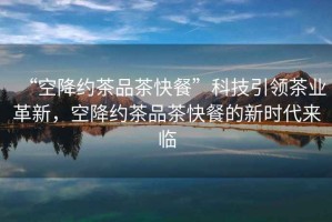“空降約茶品茶快餐”科技引領(lǐng)茶業(yè)革新，空降約茶品茶快餐的新時代來臨