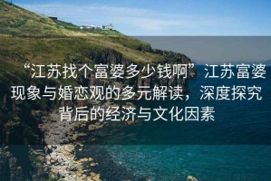 “江蘇找個富婆多少錢啊”江蘇富婆現(xiàn)象與婚戀觀的多元解讀，深度探究背后的經(jīng)濟與文化因素