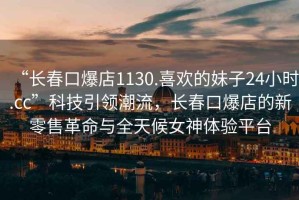 “長春口爆店1130.喜歡的妹子24小時.cc”科技引領(lǐng)潮流，長春口爆店的新零售革命與全天候女神體驗平臺