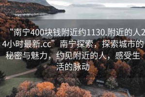 “南寧400塊錢附近約1130.附近的人24小時最新.cc”南寧探索，探索城市的秘密與魅力，約見附近的人，感受生活的脈動