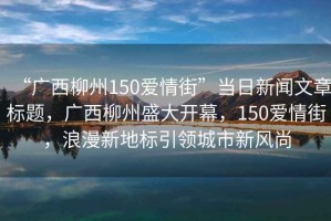 “廣西柳州150愛情街”當(dāng)日新聞文章標(biāo)題，廣西柳州盛大開幕，150愛情街，浪漫新地標(biāo)引領(lǐng)城市新風(fēng)尚