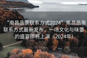 “南昌品茶聯(lián)系方式2024”南昌品茶聯(lián)系方式最新發(fā)布，一場(chǎng)文化與味蕾的盛宴即將上演（2024年）