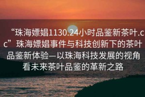 “珠海嫖娼1130.24小時(shí)品鑒新茶葉.cc”珠海嫖娼事件與科技創(chuàng)新下的茶葉品鑒新體驗(yàn)—以珠?？萍及l(fā)展的視角看未來茶葉品鑒的革新之路