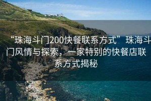 “珠海斗門(mén)200快餐聯(lián)系方式”珠海斗門(mén)風(fēng)情與探索，一家特別的快餐店聯(lián)系方式揭秘