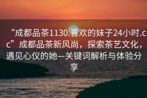“成都品茶1130.喜歡的妹子24小時.cc”成都品茶新風尚，探索茶藝文化，遇見心儀的她—關(guān)鍵詞解析與體驗分享