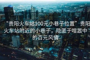 “貴陽(yáng)火車(chē)站100元小巷子位置”貴陽(yáng)火車(chē)站附近的小巷子，隱匿于喧囂中的百元風(fēng)情