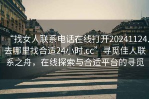 “找女人聯(lián)系電話在線打開(kāi)20241124.去哪里找合適24小時(shí).cc”尋覓佳人聯(lián)系之舟，在線探索與合適平臺(tái)的尋覓