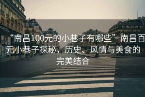 “南昌100元的小巷子有哪些”南昌百元小巷子探秘，歷史、風情與美食的完美結合