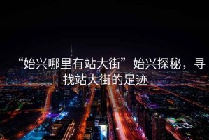 “始興哪里有站大街”始興探秘，尋找站大街的足跡