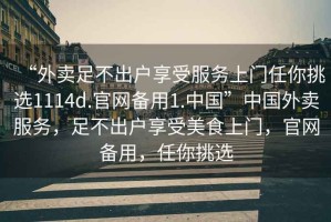 “外賣足不出戶享受服務(wù)上門任你挑選1114d.官網(wǎng)備用1.中國”中國外賣服務(wù)，足不出戶享受美食上門，官網(wǎng)備用，任你挑選