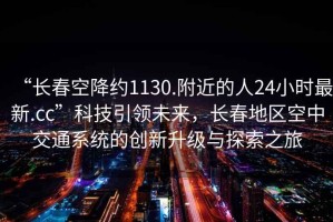 “長(zhǎng)春空降約1130.附近的人24小時(shí)最新.cc”科技引領(lǐng)未來(lái)，長(zhǎng)春地區(qū)空中交通系統(tǒng)的創(chuàng)新升級(jí)與探索之旅