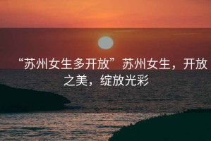 “蘇州女生多開放”蘇州女生，開放之美，綻放光彩