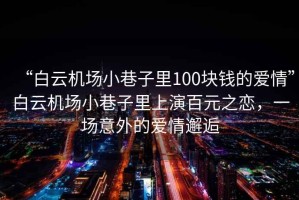 “白云機場小巷子里100塊錢的愛情”白云機場小巷子里上演百元之戀，一場意外的愛情邂逅
