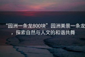 “園洲一條龍800塊”園洲美景一條龍，探索自然與人文的和諧共舞