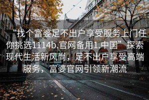 “找個富婆足不出戶享受服務(wù)上門任你挑選1114b.官網(wǎng)備用1.中國”探索現(xiàn)代生活新風(fēng)尚，足不出戶享受高端服務(wù)，富婆官網(wǎng)引領(lǐng)新潮流