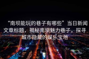 “南壩能玩的巷子有哪些”當日新聞文章標題，揭秘南壩魅力巷子，探尋城市隱藏的娛樂寶地
